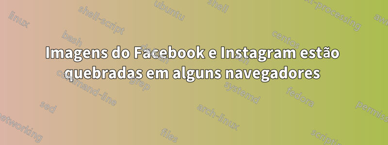 Imagens do Facebook e Instagram estão quebradas em alguns navegadores