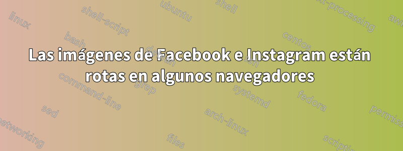 Las imágenes de Facebook e Instagram están rotas en algunos navegadores