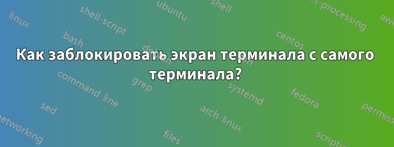 Как заблокировать экран терминала с самого терминала?