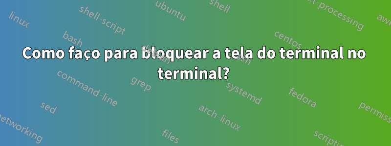 Como faço para bloquear a tela do terminal no terminal?