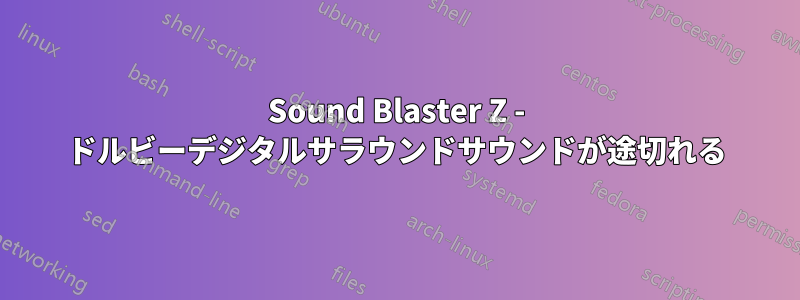 Sound Blaster Z - ドルビーデジタルサラウンドサウンドが途切れる