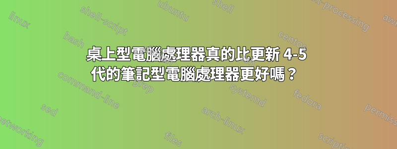 桌上型電腦處理器真的比更新 4-5 代的筆記型電腦處理器更好嗎？ 