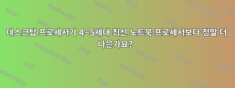 데스크탑 프로세서가 4~5세대 최신 노트북 프로세서보다 정말 더 나은가요? 