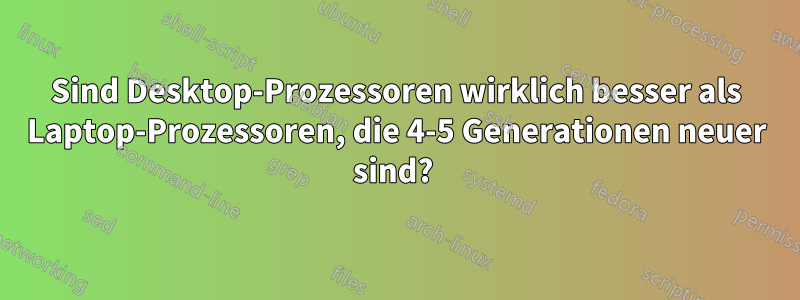 Sind Desktop-Prozessoren wirklich besser als Laptop-Prozessoren, die 4-5 Generationen neuer sind? 