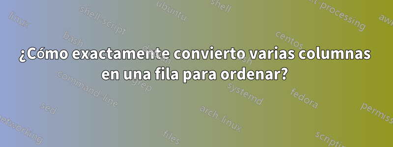 ¿Cómo exactamente convierto varias columnas en una fila para ordenar?