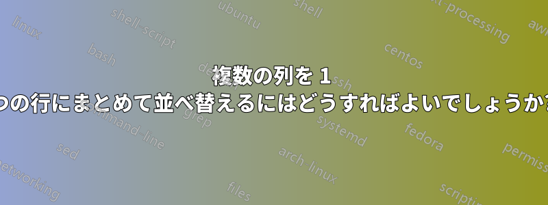 複数の列を 1 つの行にまとめて並べ替えるにはどうすればよいでしょうか?