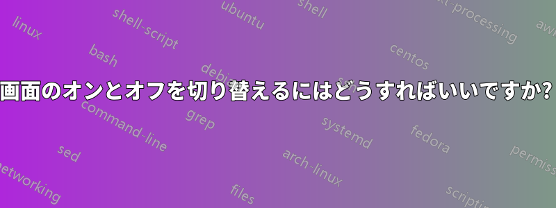 画面のオンとオフを切り替えるにはどうすればいいですか?