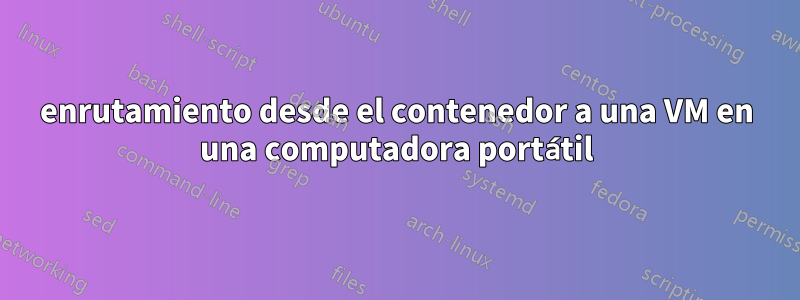 enrutamiento desde el contenedor a una VM en una computadora portátil