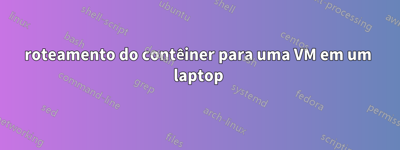 roteamento do contêiner para uma VM em um laptop