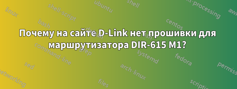 Почему на сайте D-Link нет прошивки для маршрутизатора DIR-615 M1?