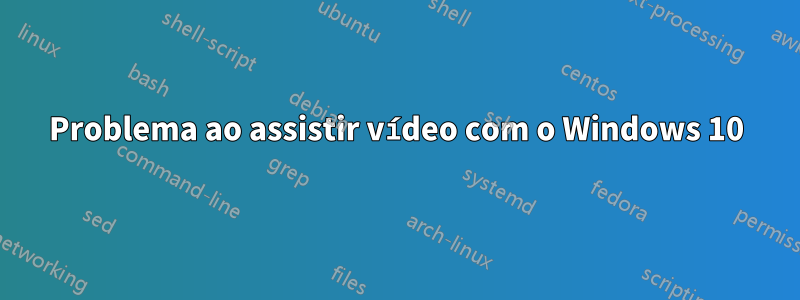 Problema ao assistir vídeo com o Windows 10