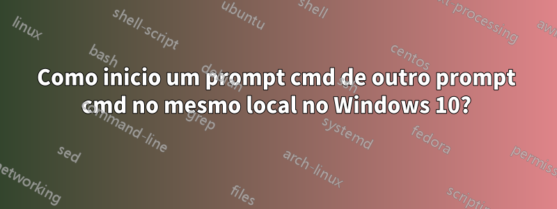 Como inicio um prompt cmd de outro prompt cmd no mesmo local no Windows 10?