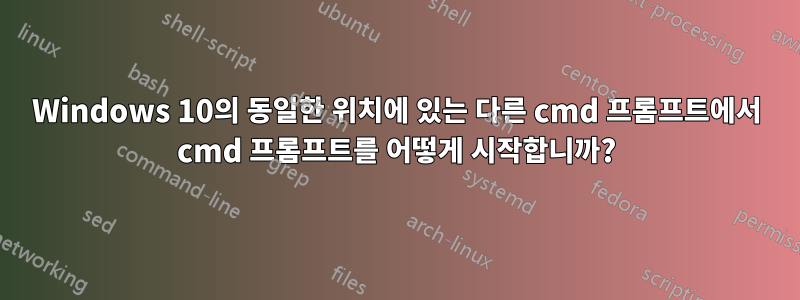 Windows 10의 동일한 위치에 있는 다른 cmd 프롬프트에서 cmd 프롬프트를 어떻게 시작합니까?