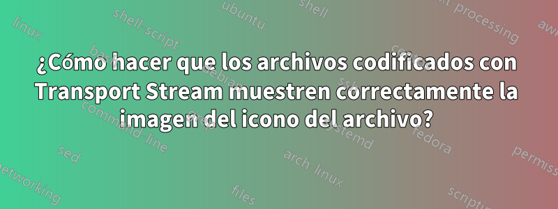 ¿Cómo hacer que los archivos codificados con Transport Stream muestren correctamente la imagen del icono del archivo?