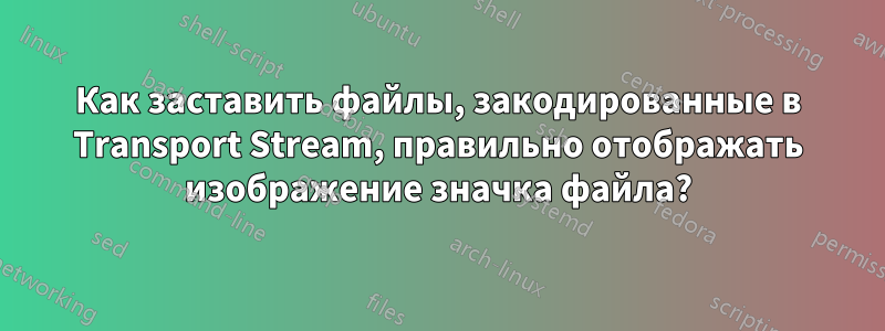 Как заставить файлы, закодированные в Transport Stream, правильно отображать изображение значка файла?