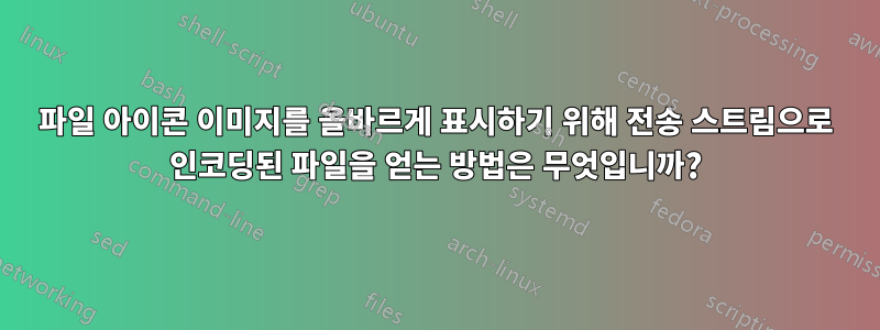 파일 아이콘 이미지를 올바르게 표시하기 위해 전송 스트림으로 인코딩된 파일을 얻는 방법은 무엇입니까?