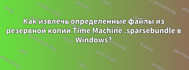 Как извлечь определенные файлы из резервной копии Time Machine .sparsebundle в Windows?