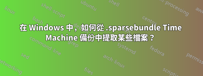 在 Windows 中，如何從 .sparsebundle Time Machine 備份中提取某些檔案？