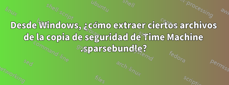 Desde Windows, ¿cómo extraer ciertos archivos de la copia de seguridad de Time Machine .sparsebundle?