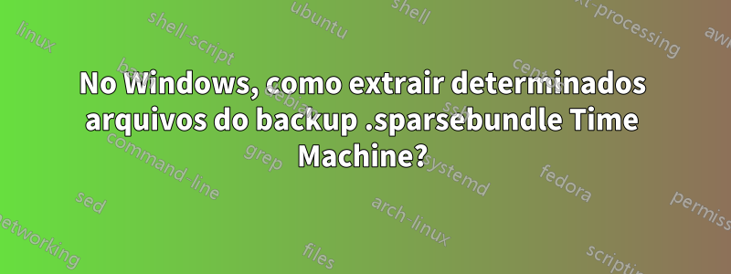 No Windows, como extrair determinados arquivos do backup .sparsebundle Time Machine?