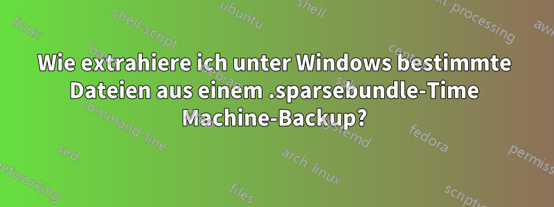 Wie extrahiere ich unter Windows bestimmte Dateien aus einem .sparsebundle-Time Machine-Backup?