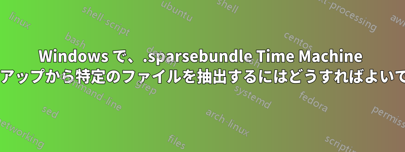 Windows で、.sparsebundle Time Machine バックアップから特定のファイルを抽出するにはどうすればよいですか?