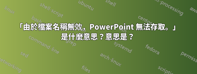 「由於檔案名稱無效，PowerPoint 無法存取。」 是什麼意思？意思是？