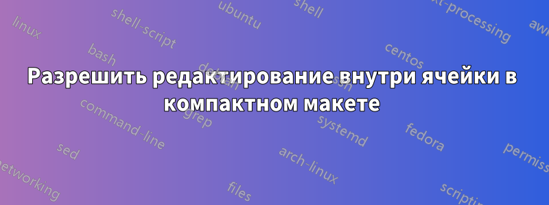 Разрешить редактирование внутри ячейки в компактном макете