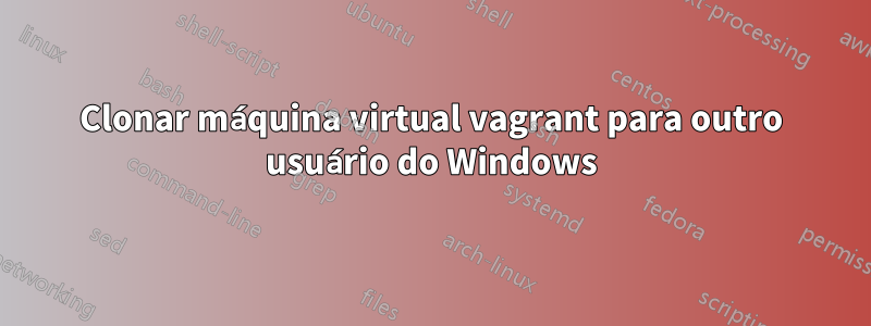 Clonar máquina virtual vagrant para outro usuário do Windows