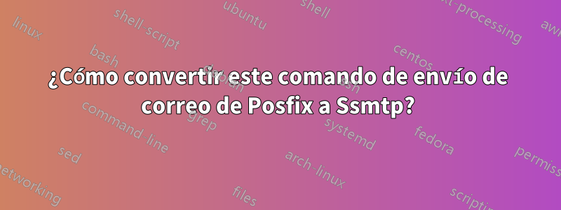 ¿Cómo convertir este comando de envío de correo de Posfix a Ssmtp?