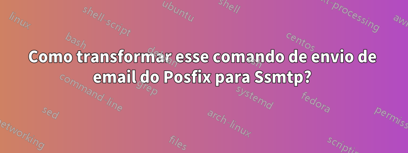 Como transformar esse comando de envio de email do Posfix para Ssmtp?