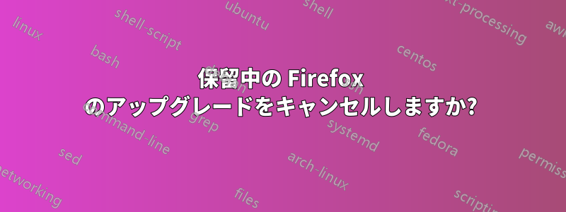 保留中の Firefox のアップグレードをキャンセルしますか?