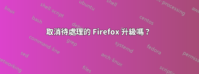 取消待處理的 Firefox 升級嗎？