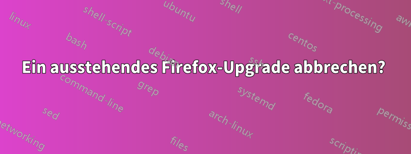 Ein ausstehendes Firefox-Upgrade abbrechen?