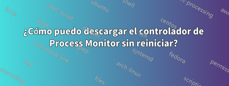 ¿Cómo puedo descargar el controlador de Process Monitor sin reiniciar?