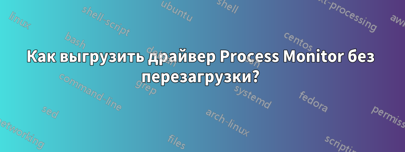 Как выгрузить драйвер Process Monitor без перезагрузки?