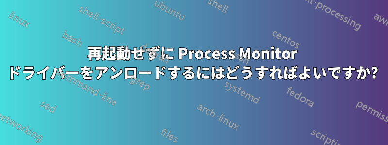 再起動せずに Process Monitor ドライバーをアンロードするにはどうすればよいですか?