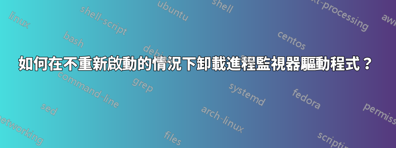 如何在不重新啟動的情況下卸載進程監視器驅動程式？