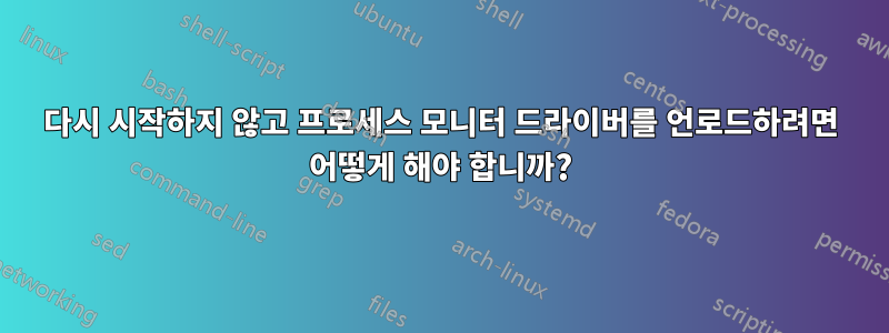 다시 시작하지 않고 프로세스 모니터 드라이버를 언로드하려면 어떻게 해야 합니까?