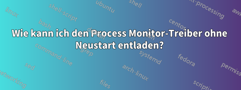 Wie kann ich den Process Monitor-Treiber ohne Neustart entladen?