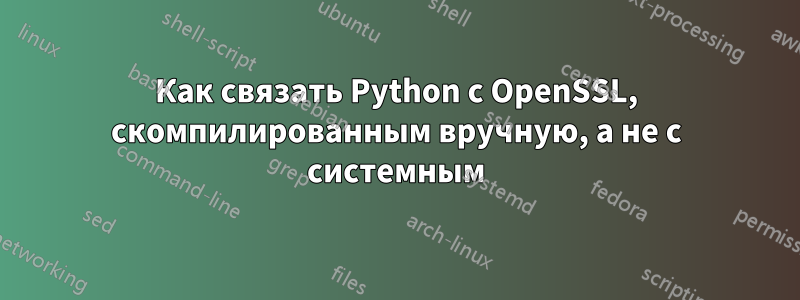 Как связать Python с OpenSSL, скомпилированным вручную, а не с системным