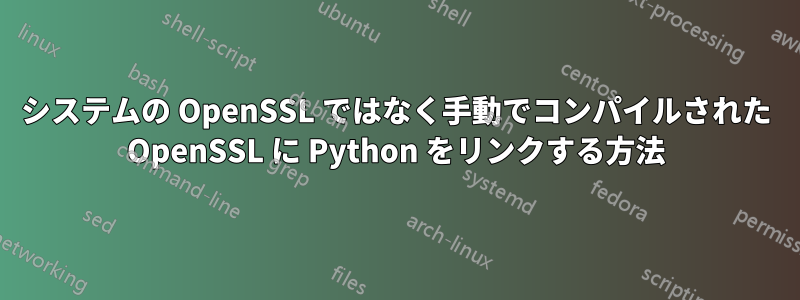 システムの OpenSSL ではなく手動でコンパイルされた OpenSSL に Python をリンクする方法