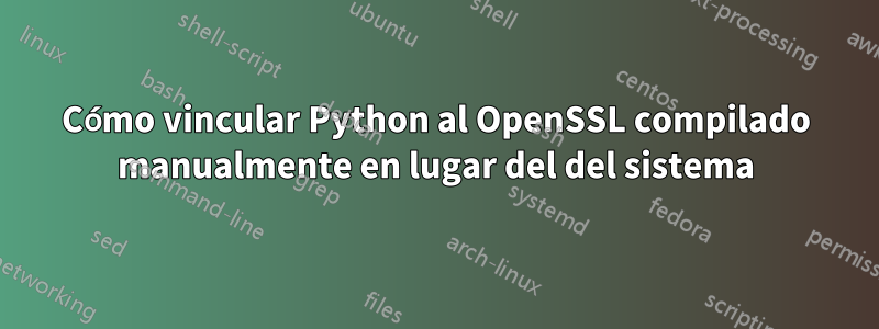 Cómo vincular Python al OpenSSL compilado manualmente en lugar del del sistema