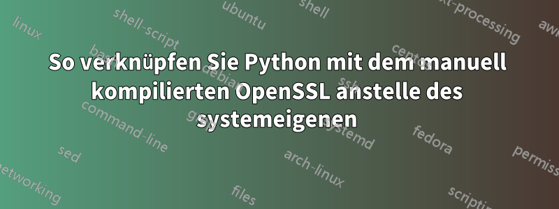 So verknüpfen Sie Python mit dem manuell kompilierten OpenSSL anstelle des systemeigenen