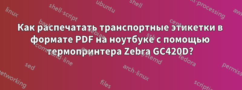 Как распечатать транспортные этикетки в формате PDF на ноутбуке с помощью термопринтера Zebra GC420D?