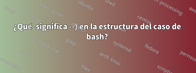 ¿Qué significa --) en la estructura del caso de bash?