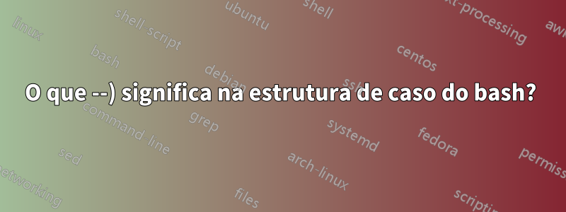 O que --) significa na estrutura de caso do bash?