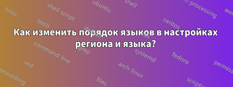 Как изменить порядок языков в настройках региона и языка?