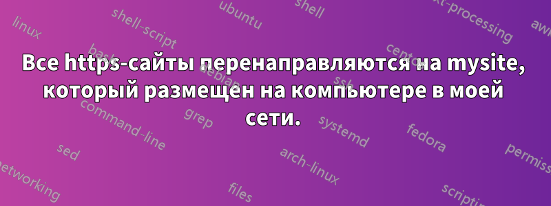 Все https-сайты перенаправляются на mysite, который размещен на компьютере в моей сети.