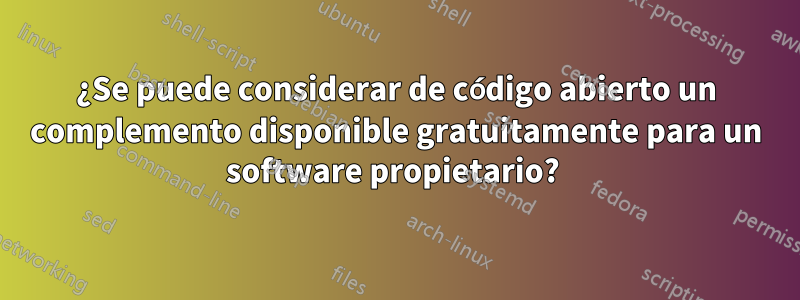 ¿Se puede considerar de código abierto un complemento disponible gratuitamente para un software propietario? 